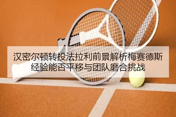 汉密尔顿转投法拉利前景解析梅赛德斯经验能否平移与团队磨合挑战
