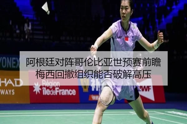 阿根廷对阵哥伦比亚世预赛前瞻 梅西回撤组织能否破解高压